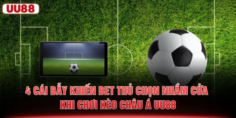 4 cái bẫy khiến bet thủ chọn nhầm cửa khi chơi kèo châu Á UU88