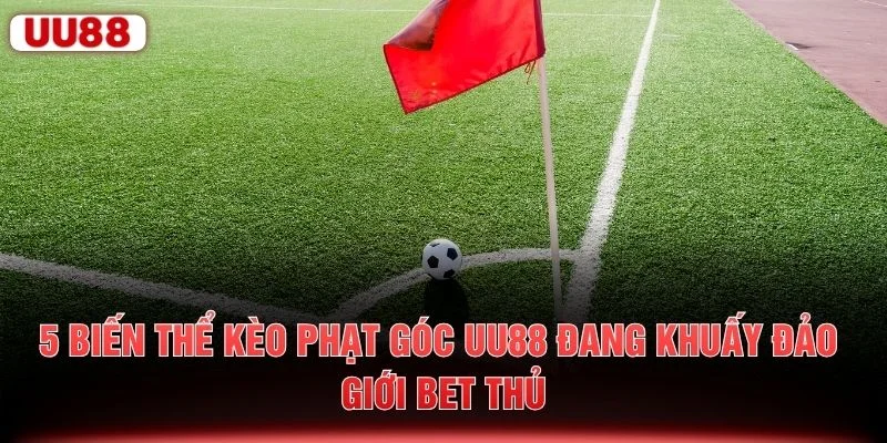 5 biến thể kèo phạt góc UU88 đang khuấy đảo giới bet thủ