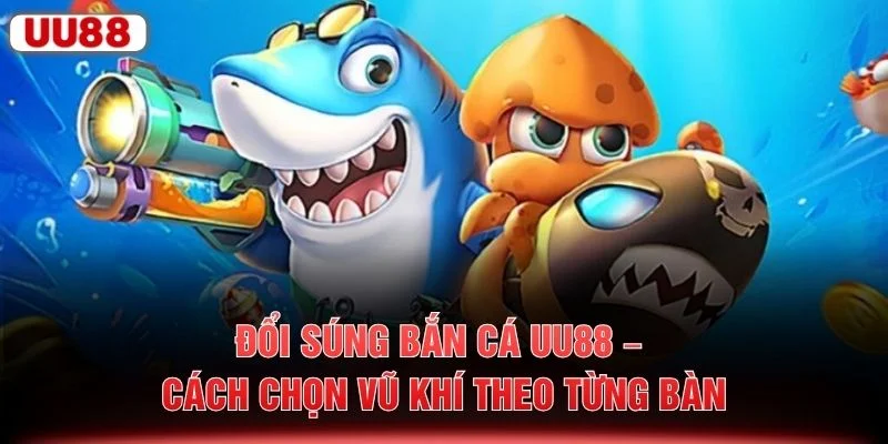 Đổi Súng Bắn Cá UU88 – Cách Chọn Vũ Khí Theo Từng Bàn