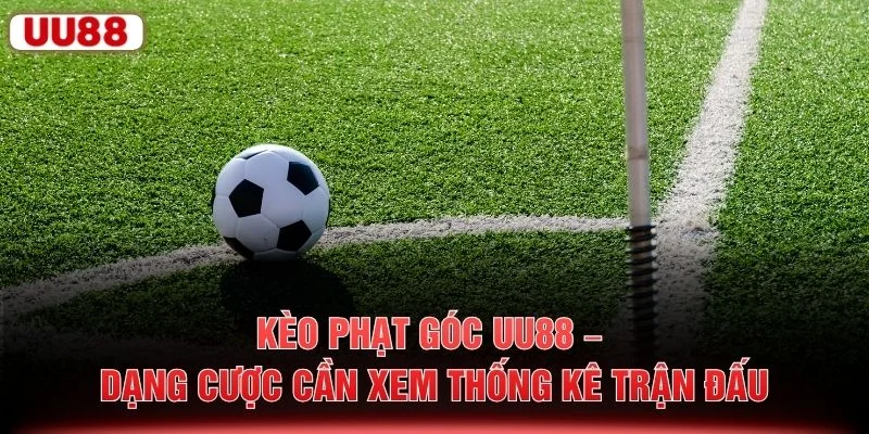 Kèo Phạt Góc UU88 – Dạng Cược Cần Xem Thống Kê Trận Đấu