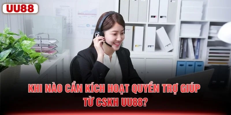 Khi nào cần kích hoạt quyền trợ giúp từ CSKH UU88?
