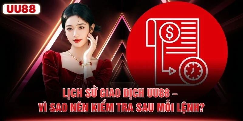Lịch Sử Giao Dịch UU88 – Vì Sao Nên Kiểm Tra Sau Mỗi Lệnh?
