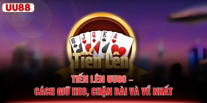 Tiến Lên UU88 – Cách Giữ Heo, Chặn Bài Và Về Nhất
