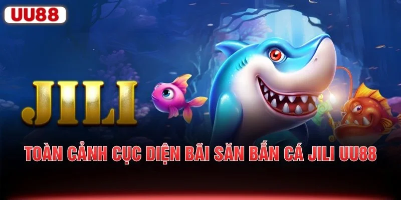 Toàn cảnh cục diện bãi săn bắn cá JILI UU88
